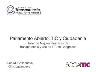Taller de Mejores Prácticas de
Transparencia y uso de TIC en Congresos
Parlamento Abierto: TIC y Ciudadanía
Juan M. Casanueva
@jm_casanueva
 