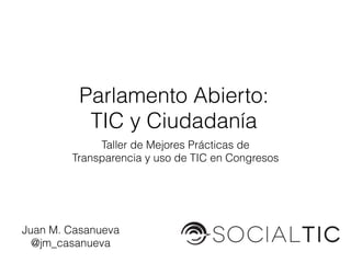 Taller de Mejores Prácticas de
Transparencia y uso de TIC en Congresos
Parlamento Abierto:
TIC y Ciudadanía
Juan M. Casanueva
@jm_casanueva
 