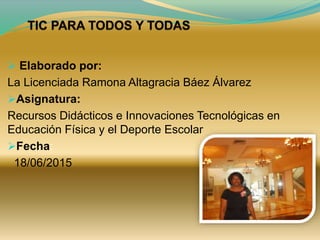  Elaborado por:
La Licenciada Ramona Altagracia Báez Álvarez
Asignatura:
Recursos Didácticos e Innovaciones Tecnológicas en
Educación Física y el Deporte Escolar
Fecha:
18/06/2015
 