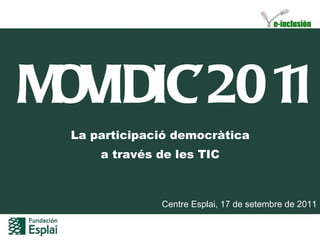 MOVIDIC’2011
 La participació democràtica
     a través de les TIC



              Centre Esplai, 17 de setembre de 2011
 