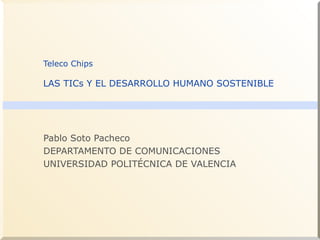 Teleco Chips
LAS TICs Y EL DESARROLLO HUMANO SOSTENIBLE
Pablo Soto Pacheco
DEPARTAMENTO DE COMUNICACIONES
UNIVERSIDAD POLITÉCNICA DE VALENCIA
 