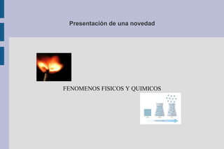 Presentación de una novedad
FENOMENOS FISICOS Y QUIMICOS
 