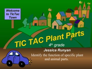 TIC TAC Plant Parts 4 th  grade  Jessica Runyan Identify the function of specific plant and animal parts.   Welcome to TicTac Town 