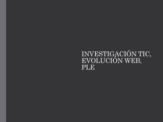 INVESTIGACIÓN TIC,
EVOLUCIÓN WEB,
PLE
 