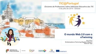 Ana Pina
Embaixadora eTwinning Região Lisboa e
Vale do Tejo
O mundo Web 2.0 com o
eTwinning
TIC@Portugal
Encontro de Professores sobre Utilização Educativa das TIC
5 de julho de 2019 - Setúbal
 