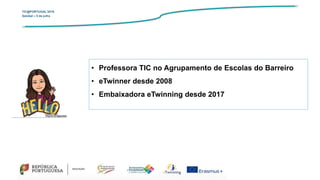 TIC@PORTUGAL’2019
Setúbal – 5 de julho
• Professora TIC no Agrupamento de Escolas do Barreiro
• eTwinner desde 2008
• Embaixadora eTwinning desde 2017
 