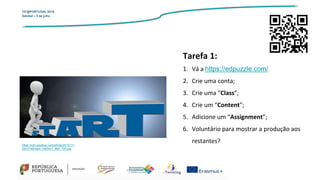 TIC@PORTUGAL’2019
Setúbal – 5 de julho
Tarefa 1:
1. Vá a https://edpuzzle.com/
2. Crie uma conta;
3. Crie uma “Class”;
4. Crie um “Content”;
5. Adicione um “Assignment”;
6. Voluntário para mostrar a produção aos
restantes?https://cdn.pixabay.com/photo/2015/11/
26/07/46/start-1063441_960_720.jpg
 