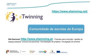TIC@PORTUGAL’2019
Setúbal – 5 de julho
Comunidade de escolas da Europa
https://www.etwinning.net/
Site Nacional: http://www.etwinning.pt - Tutoriais para inscrição / gestão do
espaço pessoal / procura de parcerias / formalização de projetos / divulgação de eventos
 