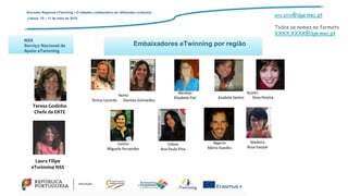 Embaixadores eTwinning por região
ana.pina@dge.mec.pt
Todos os nomes no formato
XXXX.XXXX@dge.mec.pt
Encontro Regional eTwinning – O trabalho colaborativo em diferentes contextos
Lisboa: 10 – 11 de maio de 2019
Teresa Godinho
Chefe da ERTE
Laura Filipe
eTwinning NSS
NSS
Serviço Nacional de
Apoio eTwinning
 