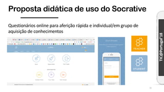 TIC@Portugal’18
Proposta didática de uso do Socrative
15
Questionários online para aferição rápida e individual/em grupo de
aquisição de conhecimentos
 