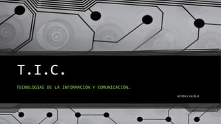 T.I.C.
TECNOLOGIAS DE LA INFORMACION Y COMUNICACIÓN.
KEVINS. GUALLI
 