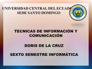 UNIVERSIDAD CENTRAL DEL ECUADOR
SEDE SANTO DOMINGO

TECNICAS DE INFORMACIÓN Y
COMUNICACIÓN

DORIS DE LA CRUZ
SEXTO SEMESTRE INFORMÁTICA

 