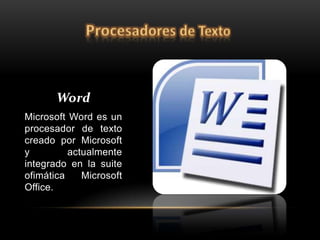 Word
Microsoft Word es un
procesador de texto
creado por Microsoft
y
actualmente
integrado en la suite
ofimática
Microsoft
Office.

 