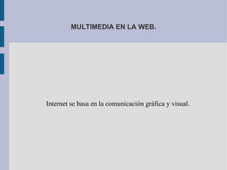 MULTIMEDIA EN LA WEB.
Internet se basa en la comunicación gráfica y visual.
 