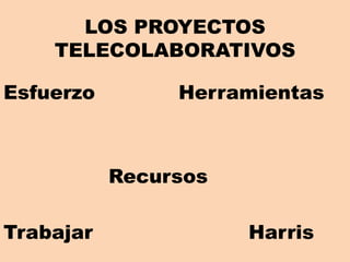LOS PROYECTOS
TELECOLABORATIVOS
Esfuerzo Herramientas
Recursos
Trabajar Harris