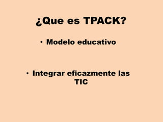 ¿Que es TPACK?
• Modelo educativo
• Integrar eficazmente las
TIC