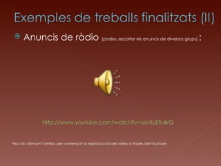 Anuncis de ràdio   (podeu escoltar els anuncis de diversos grups)  : http://www.youtube.com/watch?v=uorXyEfL4kQ Feu clic damunt l’enllaç per començar la reproducció del vídeo a través del Youtube 