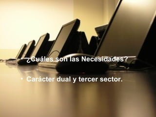 ¿Cuáles son las Necesidades? Carácter dual y tercer sector. 