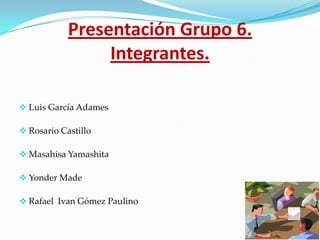 Presentación Grupo 6.
                 Integrantes.

 Luis García Adames

 Rosario Castillo

 Masahisa Yamashita

 Yonder Made

 Rafael Ivan Gómez Paulino
 