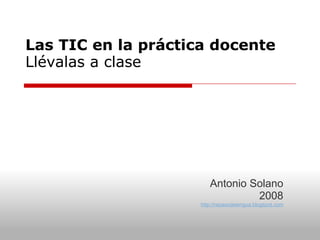 Las TIC en la práctica docente Llévalas a clase Antonio Solano 2008 http://repasodelengua.blogspot.com 