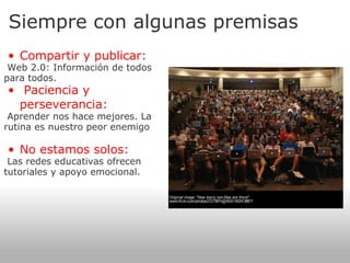 Siempre con algunas premisas Compartir y publicar: Web 2.0: Información de todos para todos.   Paciencia y perseverancia:   Aprender nos hace mejores. La rutina es nuestro peor enemigo   No estamos solos: Las redes educativas ofrecen tutoriales y apoyo emocional.  