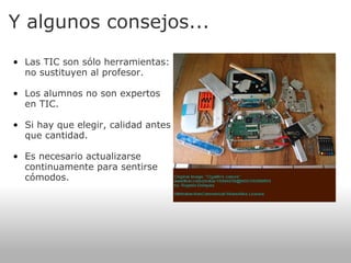 Y algunos consejos... Las TIC son sólo herramientas: no sustituyen al profesor.   Los alumnos no son expertos en TIC.   Si hay que elegir, calidad antes que cantidad.   Es necesario actualizarse continuamente para sentirse cómodos.   
