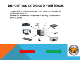 DISPOSITIVOS EXTERNOS O PERIFÉRICOS
Los periféricos o dispositivos que conectamos al ordenador se
pueden clasificar en
periféricos de entrada, periféricos de salida y periféricos de
entrada/salida
 