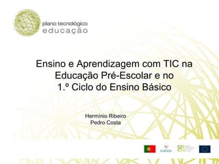Ensino e Aprendizagem com TIC na  Educação Pré-Escolar e no  1.º Ciclo do Ensino Básico  Hermínio Ribeiro Pedro Costa 