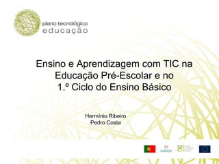Ensino e Aprendizagem com TIC na  Educação Pré-Escolar e no  1.º Ciclo do Ensino Básico  Hermínio Ribeiro Pedro Costa 