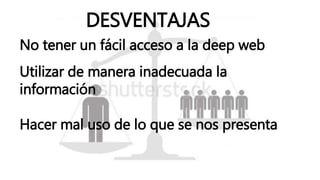 DESVENTAJAS
No tener un fácil acceso a la deep web
Utilizar de manera inadecuada la
información
Hacer mal uso de lo que se nos presenta
 