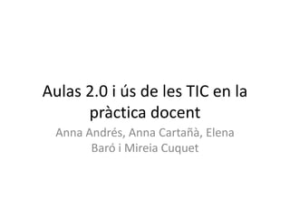 Aulas 2.0 i ús de les TIC en la
pràctica docent
Anna Andrés, Anna Cartañà, Elena
Baró i Mireia Cuquet
 