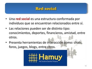 Red social Una  red social  es una estructura conformada por individuos que se encuentran relacionados entre sí.  Las relaciones pueden ser de distinto tipo: conocimientos, deportes, financieros, amistad, entre otros.  Presenta herramientas de interacción como: chats, foros, juegos, blogs, entre otros.  