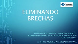 ELIMINANDO
BRECHAS
DESIRÉE BALLESTER CAMARASA, , MARIA GARCÍA BURGOS,
ALEJANDRO LANDALUCE CIALDELLA, YOLANDA MARÍ JUAN, NEUS
SANTANDREU RIBAS
22104-TIC- APLICADAS A LA EDUCACIÓN PRIMARIA
 