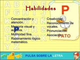Habilidades Concentración y atención. Memoria visual y auditiva. Motricidad fina. Razonamiento lógico matemático. Creatividad. Reconocimiento de vocales. Pronunciación. Asociación. 