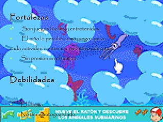 Fortalezas Son juegos fáciles y entretenidos. El niño lo percibe como juegos pero cada actividad contiene un objetivo educativo. Sin presión en el tiempo. Debilidades  El idioma No tiene autoguardado. 