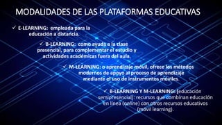 MODALIDADES DE LAS PLATAFORMAS EDUCATIVAS
 E-LEARNING: empleada para la
educación a distancia.
 M-LEARNING: o aprendizaj...