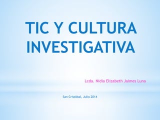 TIC Y CULTURA
INVESTIGATIVA
Lcda. Nidia Elizabeth Jaimes Luna
San Cristóbal, Julio 2014
 
