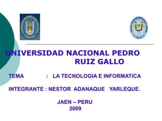 TEMA  :  LA TECNOLOGIA E INFORMATICA INTEGRANTE : NESTOR  ADANAQUE  YARLEQUE. JAEN – PERU   2009 UNIVERSIDAD NACIONAL PEDRO  RUIZ GALLO 