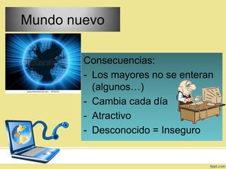 Mundo nuevo
Consecuencias:
- Los mayores no se enteran
(algunos…)
- Cambia cada día
- Atractivo
- Desconocido = Inseguro

 