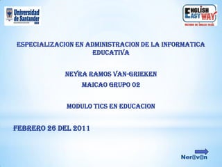 ESPECIALIZACION EN ADMINISTRACION DE LA INFORMATICA
                     EDUCATIVA


             NEYRA RAMOS VAN-GRIEKEN
                 MAICAO GRUPO 02


             MODULO TICS EN EDUCACION


Febrero 26 del 2011
 