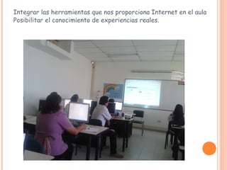 Integrar las herramientas que nos proporciona Internet en el aula
Posibilitar el conocimiento de experiencias reales.
 