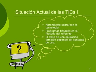 Situación Actual de las TICs I Aprendizaje sobre/con la tecnología. Programas basados en la filosofía del refuerzo. El éxito de una aplicación también depende del contexto de uso. 