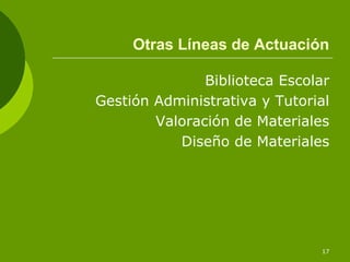 Otras Líneas de Actuación

               Biblioteca Escolar
Gestión Administrativa y Tutorial
        Valoración de Materiales
           Diseño de Materiales




                               17
 