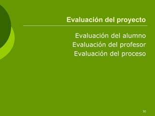 Evaluación del proyecto

  Evaluación del alumno
 Evaluación del profesor
 Evaluación del proceso




                      30
 