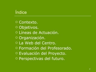 Índice Contexto. Objetivos. Líneas de Actuación. Organización. La Web del Centro. Formación del Profesorado. Evaluación del Proyecto. Perspectivas del futuro. 