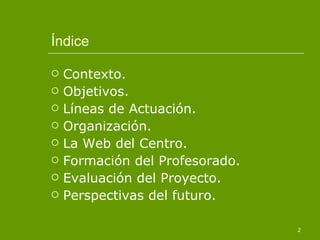 Índice Contexto. Objetivos. Líneas de Actuación. Organización. La Web del Centro. Formación del Profesorado. Evaluación del Proyecto. Perspectivas del futuro. 