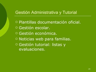 Gestión Administrativa y Tutorial

   Plantillas documentación oficial.
   Gestión escolar.
   Gestión económica.
   Noticias web para familias.
   Gestión tutorial: listas y
    evaluaciones.



                                        19
 