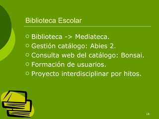 Biblioteca Escolar

   Biblioteca -> Mediateca.
   Gestión catálogo: Abies 2.
   Consulta web del catálogo: Bonsai.
   Formación de usuarios.
   Proyecto interdisciplinar por hitos.




                                           18
 