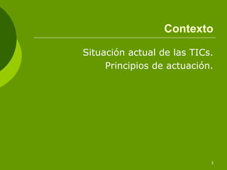 Contexto

Situación actual de las TICs.
     Principios de actuación.




                            3
 