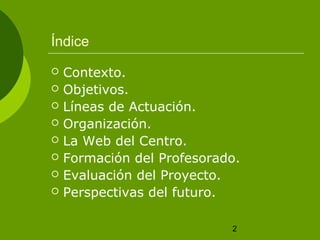 Índice
   Contexto.
   Objetivos.
   Líneas de Actuación.
   Organización.
   La Web del Centro.
   Formación del Profesorado.
   Evaluación del Proyecto.
   Perspectivas del futuro.

                            2
 